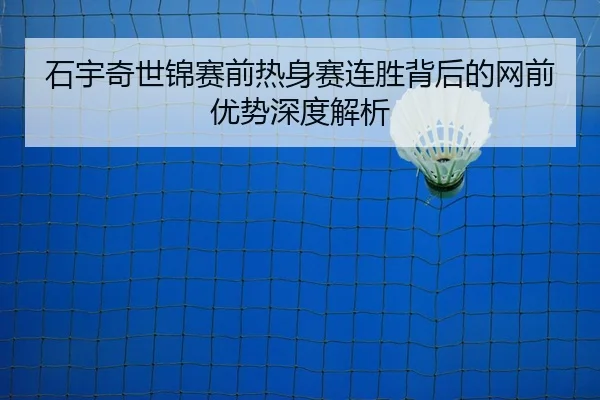 石宇奇世锦赛前热身赛连胜背后的网前优势深度解析