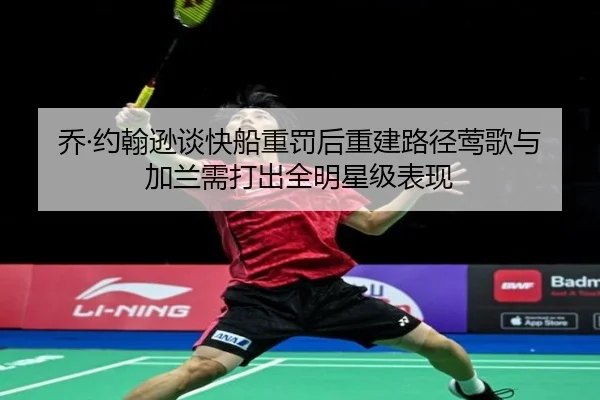 乔·约翰逊谈快船重罚后重建路径莺歌与加兰需打出全明星级表现