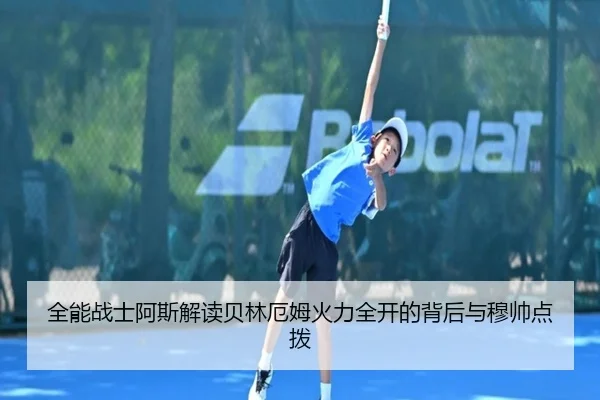 全能战士阿斯解读贝林厄姆火力全开的背后与穆帅点拨