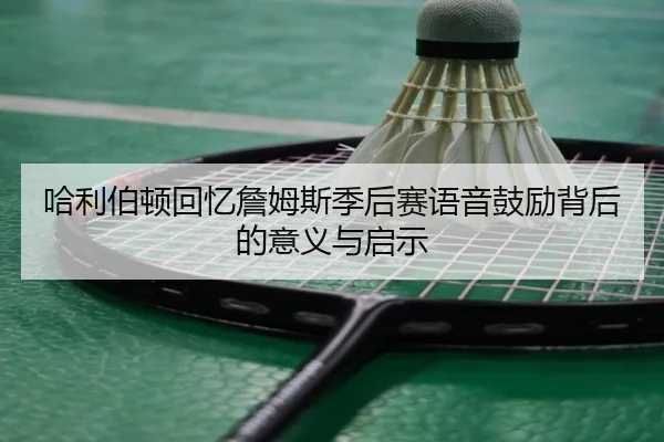 哈利伯顿回忆詹姆斯季后赛语音鼓励背后的意义与启示